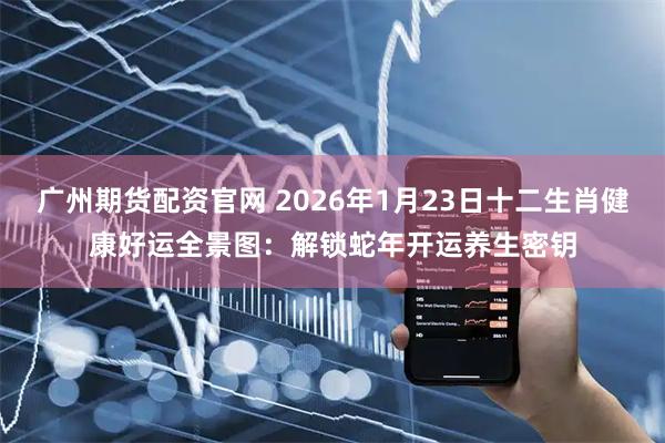 广州期货配资官网 2026年1月23日十二生肖健康好运全景图：解锁蛇年开运养生密钥
