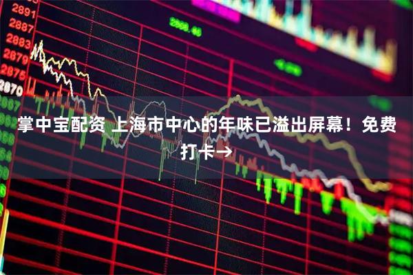 掌中宝配资 上海市中心的年味已溢出屏幕！免费打卡→