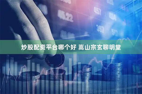 炒股配资平台哪个好 嵩山宗玄聊明堂