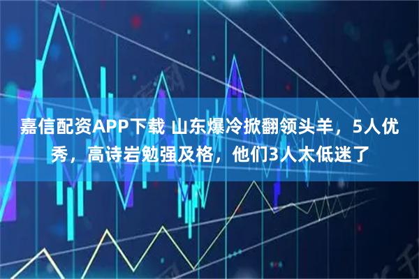 嘉信配资APP下载 山东爆冷掀翻领头羊，5人优秀，高诗岩勉强及格，他们3人太低迷了