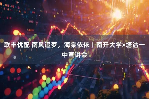 联丰优配 南风追梦，海棠依依丨南开大学×塘沽一中宣讲会