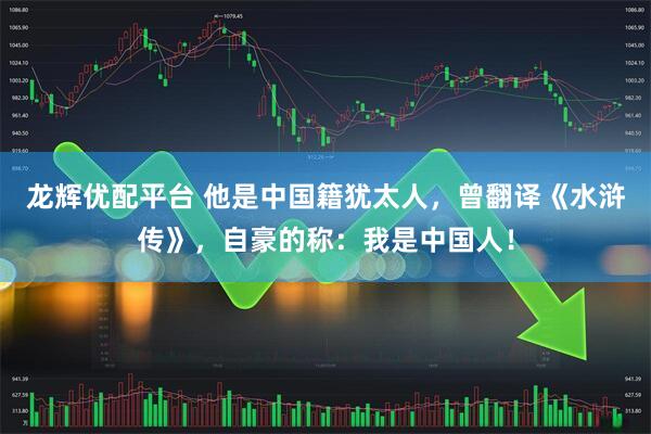 龙辉优配平台 他是中国籍犹太人，曾翻译《水浒传》，自豪的称：我是中国人！