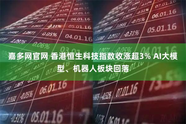 嘉多网官网 香港恒生科技指数收涨超3% AI大模型、机器人板块回落