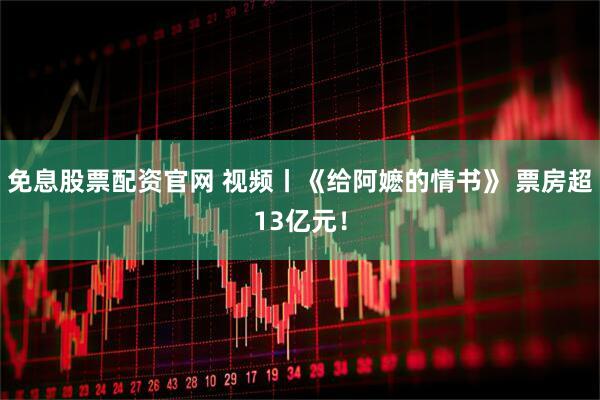 免息股票配资官网 视频丨《给阿嬷的情书》 票房超13亿元！