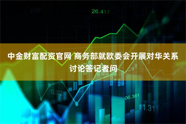 中金财富配资官网 商务部就欧委会开展对华关系讨论答记者问