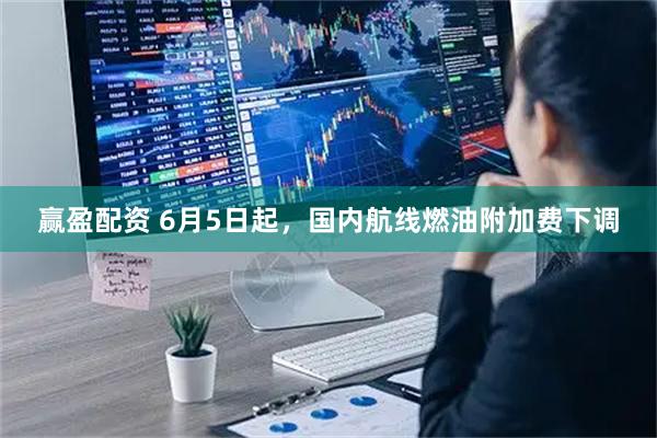 赢盈配资 6月5日起，国内航线燃油附加费下调