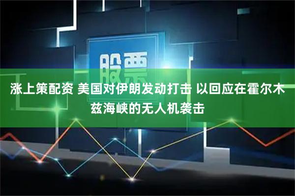 涨上策配资 美国对伊朗发动打击 以回应在霍尔木兹海峡的无人机袭击