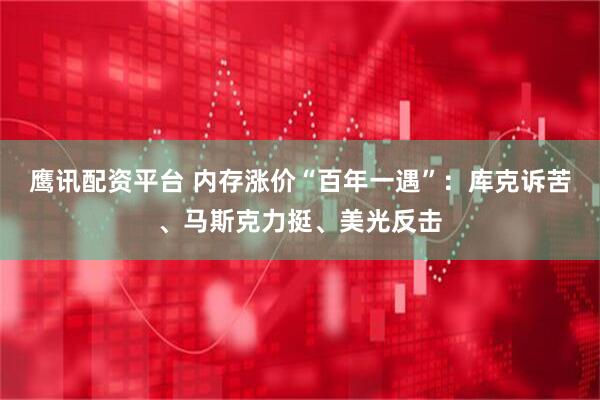 鹰讯配资平台 内存涨价“百年一遇”：库克诉苦、马斯克力挺、美光反击