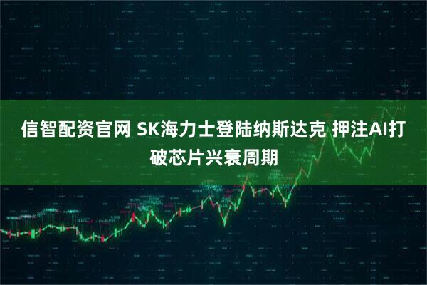 信智配资官网 SK海力士登陆纳斯达克 押注AI打破芯片兴衰周期