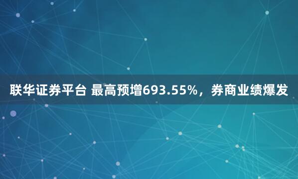联华证券平台 最高预增693.55%，券商业绩爆发