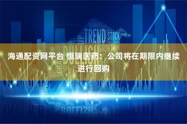海通配资网平台 恒瑞医药：公司将在期限内继续进行回购