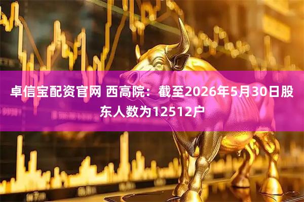 卓信宝配资官网 西高院：截至2026年5月30日股东人数为12512户