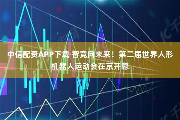 中信配资APP下载 智竞向未来！第二届世界人形机器人运动会在京开幕