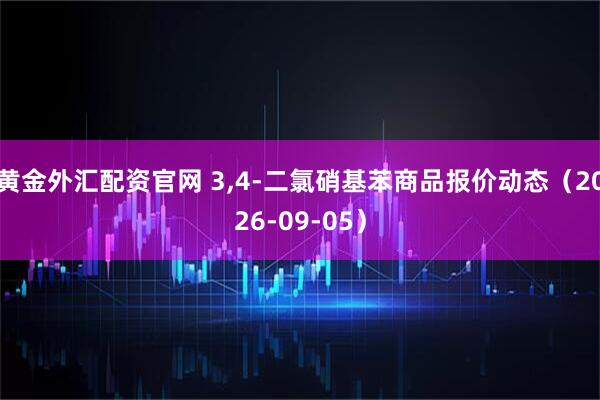 黄金外汇配资官网 3,4-二氯硝基苯商品报价动态（2026-09-05）