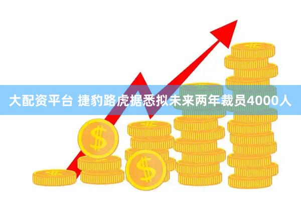 大配资平台 捷豹路虎据悉拟未来两年裁员4000人